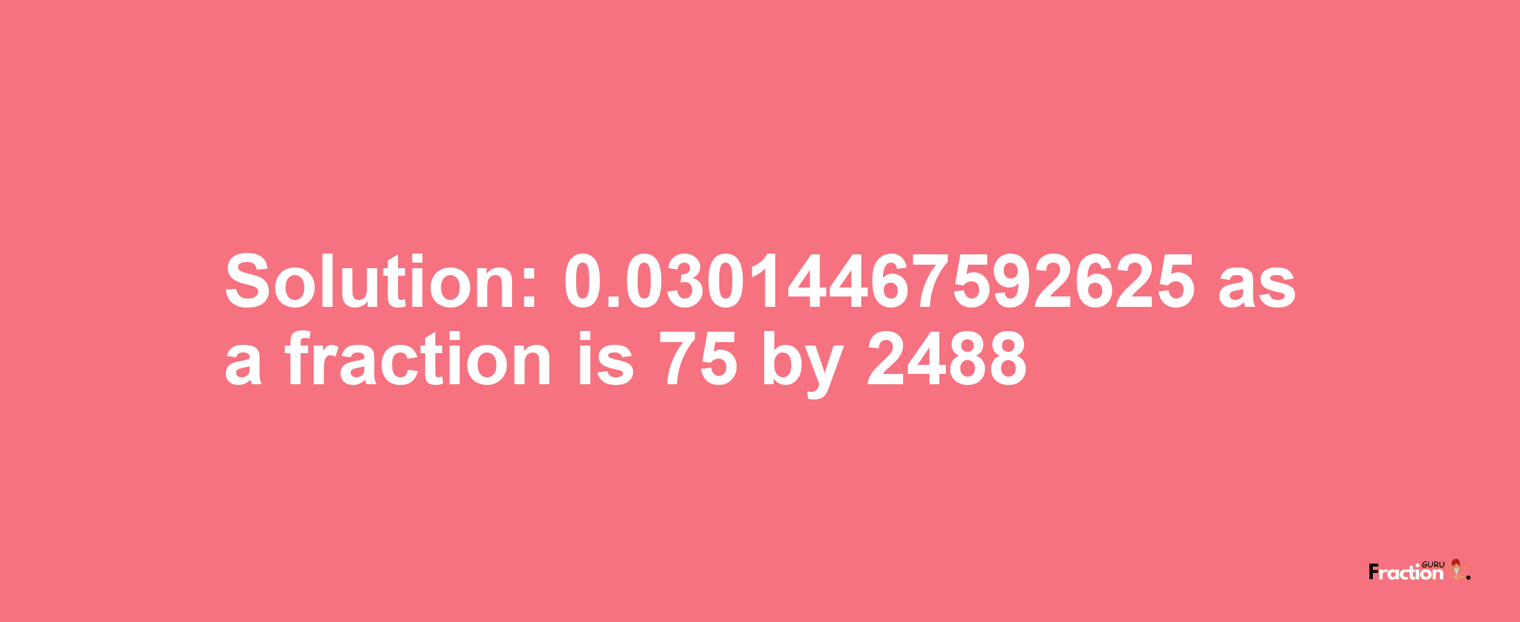 Solution:0.03014467592625 as a fraction is 75/2488
